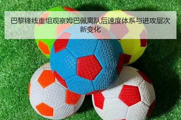巴黎锋线重组观察姆巴佩离队后速度体系与进攻层次新变化
