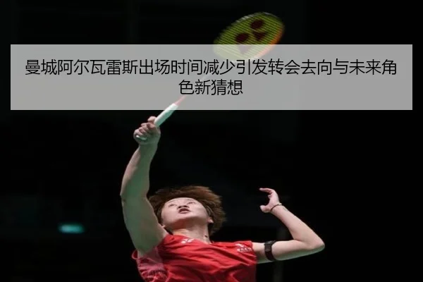 曼城阿尔瓦雷斯出场时间减少引发转会去向与未来角色新猜想