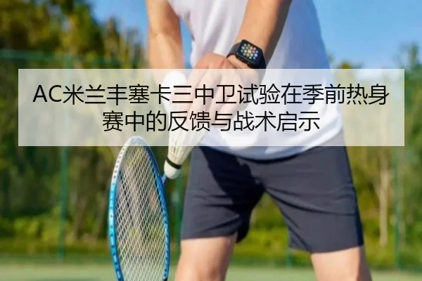 AC米兰丰塞卡三中卫试验在季前热身赛中的反馈与战术启示