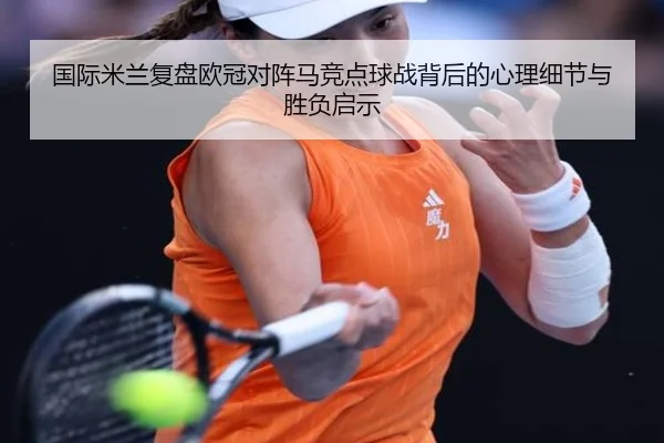 国际米兰复盘欧冠对阵马竞点球战背后的心理细节与胜负启示