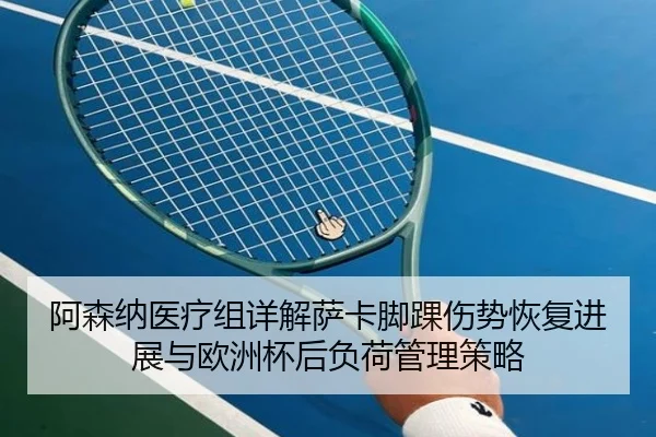 阿森纳医疗组详解萨卡脚踝伤势恢复进展与欧洲杯后负荷管理策略