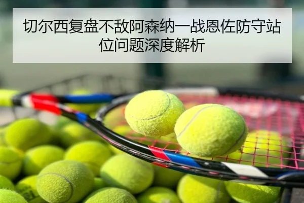 切尔西复盘不敌阿森纳一战恩佐防守站位问题深度解析